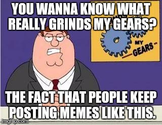 You know what grinds my gears | YOU WANNA KNOW WHAT REALLY GRINDS MY GEARS? THE FACT THAT PEOPLE KEEP POSTING MEMES LIKE THIS. | image tagged in you know what grinds my gears | made w/ Imgflip meme maker