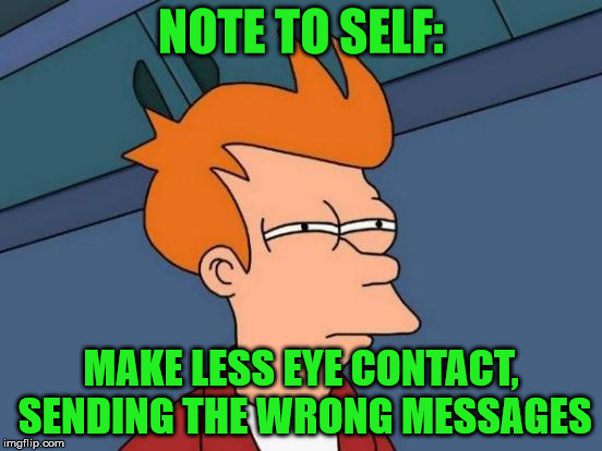 Futurama Fry Meme | NOTE TO SELF: MAKE LESS EYE CONTACT, SENDING THE WRONG MESSAGES | image tagged in memes,futurama fry | made w/ Imgflip meme maker