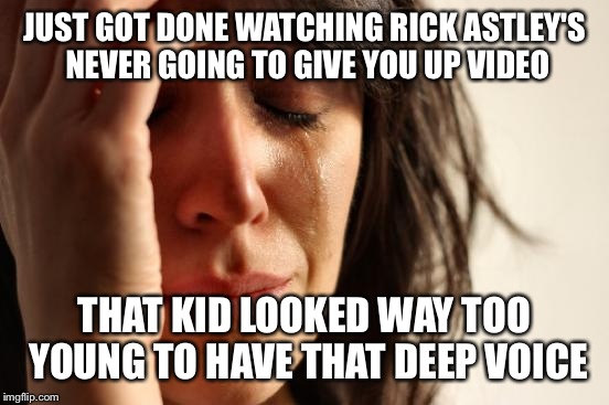 First World Problems Meme | JUST GOT DONE WATCHING RICK ASTLEY'S NEVER GOING TO GIVE YOU UP VIDEO; THAT KID LOOKED WAY TOO YOUNG TO HAVE THAT DEEP VOICE | image tagged in memes,first world problems | made w/ Imgflip meme maker