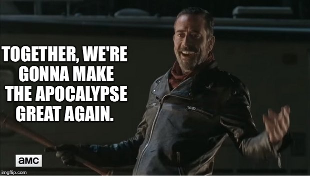negan |  TOGETHER, WE'RE GONNA MAKE THE APOCALYPSE GREAT AGAIN. | image tagged in negan | made w/ Imgflip meme maker