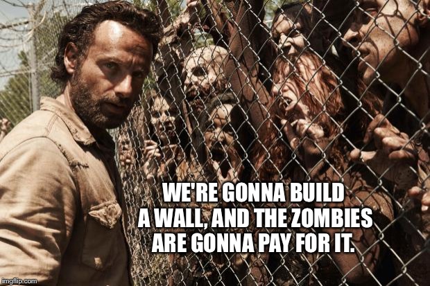 zombies | WE'RE GONNA BUILD A WALL, AND THE ZOMBIES ARE GONNA PAY FOR IT. | image tagged in zombies | made w/ Imgflip meme maker