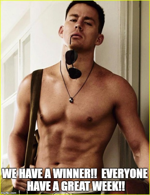 Channing Tatum | WE HAVE A WINNER!!  EVERYONE HAVE A GREAT WEEK!! | image tagged in channing tatum | made w/ Imgflip meme maker