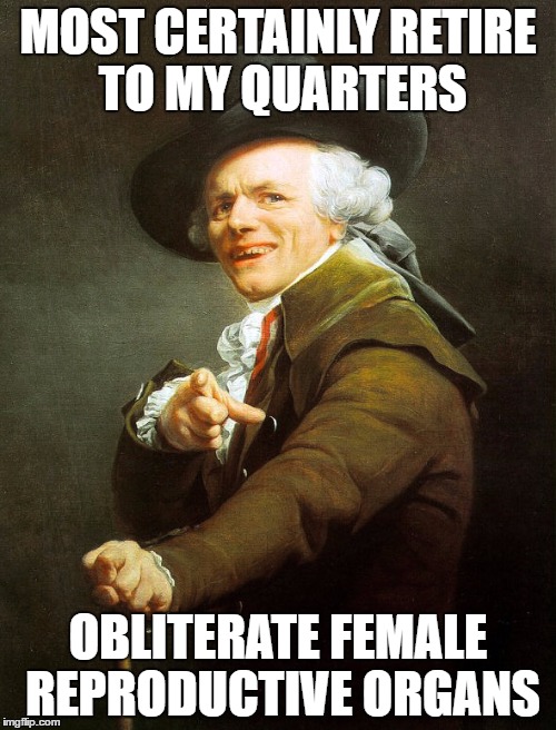 Joseph ducreaux | MOST CERTAINLY RETIRE TO MY QUARTERS; OBLITERATE FEMALE REPRODUCTIVE ORGANS | image tagged in joseph ducreaux | made w/ Imgflip meme maker