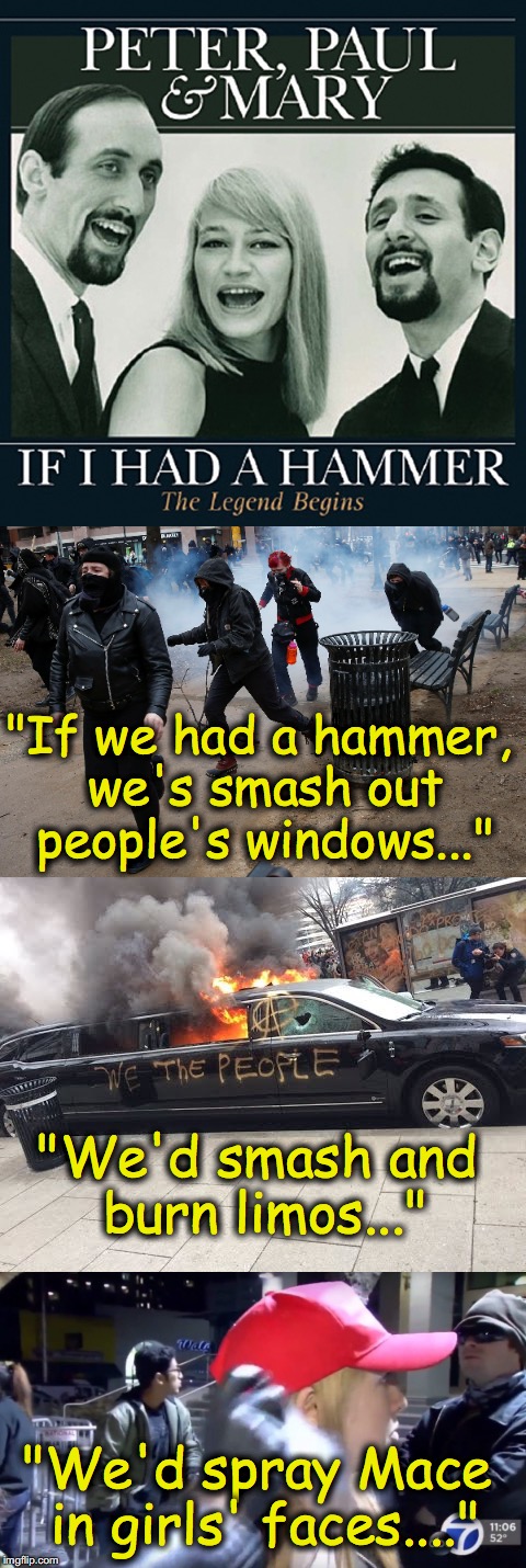 rioters' message of tolerance and unity.... they have a different 'take' on the song's meaning | "If we had a hammer, we's smash out people's windows..."; "We'd smash and burn limos..."; "We'd spray Mace in girls' faces...." | image tagged in violence,protesters,rioters | made w/ Imgflip meme maker