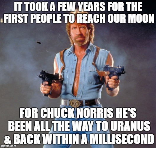 Chuck Norris Guns | IT TOOK A FEW YEARS FOR THE FIRST PEOPLE TO REACH OUR MOON; FOR CHUCK NORRIS HE'S BEEN ALL THE WAY TO URANUS & BACK WITHIN A MILLISECOND | image tagged in memes,chuck norris guns,chuck norris | made w/ Imgflip meme maker