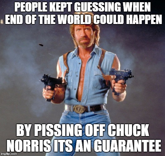 Chuck Norris Guns Meme | PEOPLE KEPT GUESSING WHEN END OF THE WORLD COULD HAPPEN; BY PISSING OFF CHUCK NORRIS ITS AN GUARANTEE | image tagged in memes,chuck norris guns,chuck norris | made w/ Imgflip meme maker