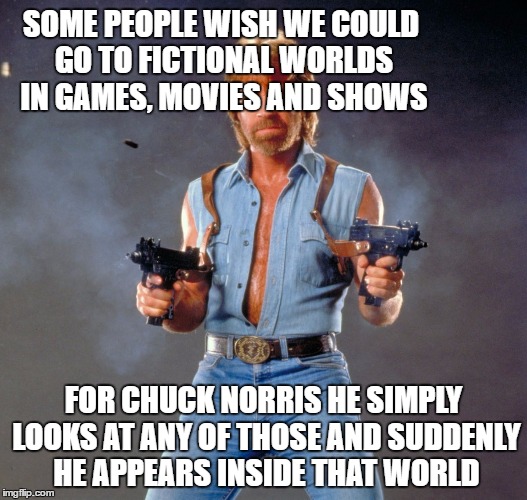 Chuck Norris Guns | SOME PEOPLE WISH WE COULD GO TO FICTIONAL WORLDS IN GAMES, MOVIES AND SHOWS; FOR CHUCK NORRIS HE SIMPLY LOOKS AT ANY OF THOSE AND SUDDENLY HE APPEARS INSIDE THAT WORLD | image tagged in memes,chuck norris guns,chuck norris | made w/ Imgflip meme maker