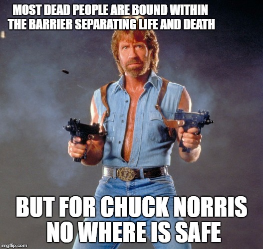 Chuck Norris Guns | MOST DEAD PEOPLE ARE BOUND WITHIN THE BARRIER SEPARATING LIFE AND DEATH; BUT FOR CHUCK NORRIS NO WHERE IS SAFE | image tagged in memes,chuck norris guns,chuck norris | made w/ Imgflip meme maker