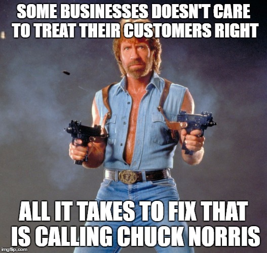 Chuck Norris Guns | SOME BUSINESSES DOESN'T CARE TO TREAT THEIR CUSTOMERS RIGHT; ALL IT TAKES TO FIX THAT IS CALLING CHUCK NORRIS | image tagged in memes,chuck norris guns,chuck norris | made w/ Imgflip meme maker