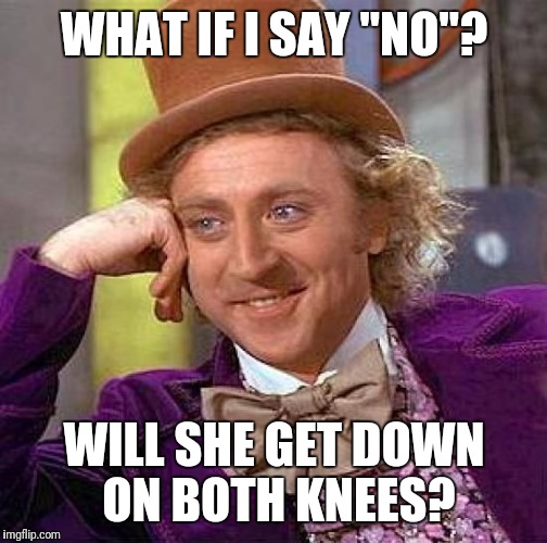 Creepy Condescending Wonka Meme | WHAT IF I SAY "NO"? WILL SHE GET DOWN ON BOTH KNEES? | image tagged in memes,creepy condescending wonka | made w/ Imgflip meme maker