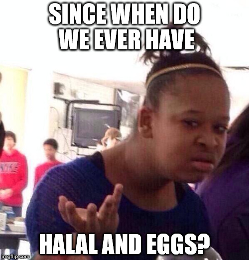 Black Girl Wat | SINCE WHEN DO WE EVER HAVE; HALAL AND EGGS? | image tagged in memes,black girl wat | made w/ Imgflip meme maker