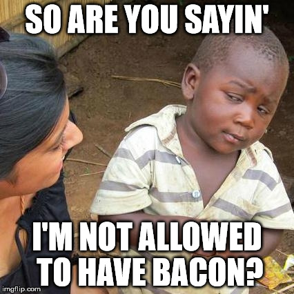 Third World Skeptical Kid | SO ARE YOU SAYIN'; I'M NOT ALLOWED TO HAVE BACON? | image tagged in memes,third world skeptical kid | made w/ Imgflip meme maker
