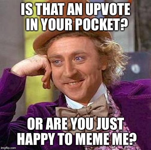 Creepy Condescending Wonka Meme | IS THAT AN UPVOTE IN YOUR POCKET? OR ARE YOU JUST HAPPY TO MEME ME? | image tagged in memes,creepy condescending wonka | made w/ Imgflip meme maker