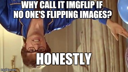 Austin Powers Honestly | WHY CALL IT IMGFLIP IF NO ONE'S FLIPPING IMAGES? HONESTLY | image tagged in memes,austin powers honestly | made w/ Imgflip meme maker