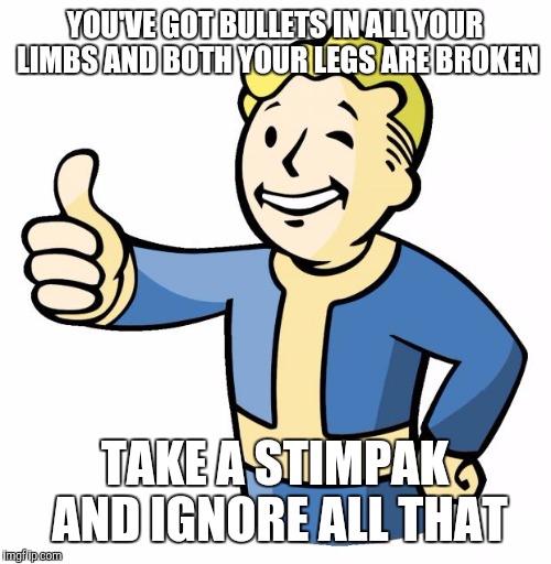 Fallout thumb up | YOU'VE GOT BULLETS IN ALL YOUR LIMBS AND BOTH YOUR LEGS ARE BROKEN; TAKE A STIMPAK AND IGNORE ALL THAT | image tagged in fallout thumb up | made w/ Imgflip meme maker