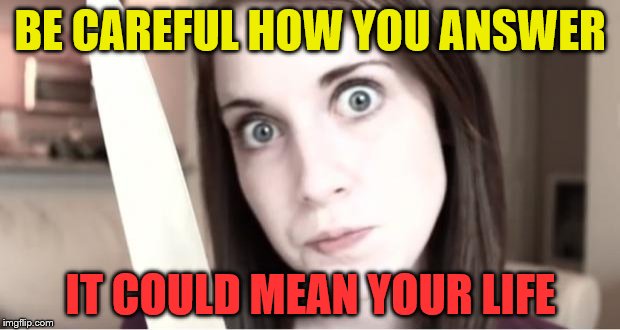 BE CAREFUL HOW YOU ANSWER IT COULD MEAN YOUR LIFE | made w/ Imgflip meme maker