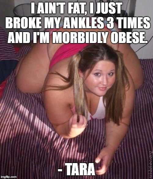 When fat girls said being curvy is cool | I AIN'T FAT, I JUST BROKE MY ANKLES 3 TIMES AND I'M MORBIDLY OBESE. - TARA | image tagged in when fat girls said being curvy is cool | made w/ Imgflip meme maker