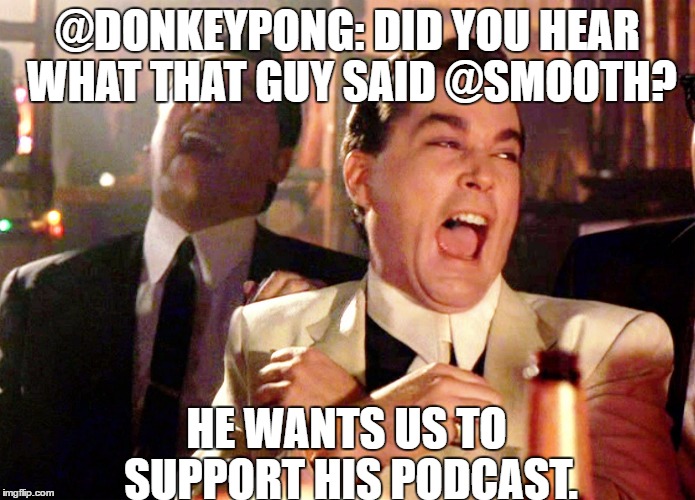 Good Fellas Hilarious Meme | @DONKEYPONG: DID YOU HEAR WHAT THAT GUY SAID @SMOOTH? HE WANTS US TO SUPPORT HIS PODCAST. | image tagged in memes,good fellas hilarious | made w/ Imgflip meme maker