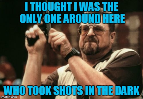 Am I The Only One Around Here Meme | I THOUGHT I WAS THE ONLY ONE AROUND HERE WHO TOOK SHOTS IN THE DARK | image tagged in memes,am i the only one around here | made w/ Imgflip meme maker