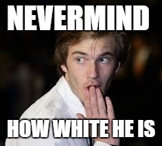 PewDiePie Gasp | NEVERMIND HOW WHITE HE IS | image tagged in pewdiepie gasp | made w/ Imgflip meme maker