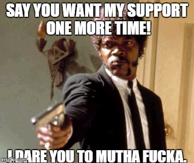 Say That Again I Dare You Meme | SAY YOU WANT MY SUPPORT ONE MORE TIME! I DARE YOU TO MUTHA FUCKA. | image tagged in memes,say that again i dare you | made w/ Imgflip meme maker