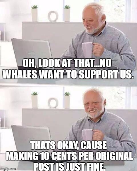 Hide the Pain Harold Meme | OH, LOOK AT THAT...NO WHALES WANT TO SUPPORT US. THATS OKAY, CAUSE MAKING 10 CENTS PER ORIGINAL POST IS JUST FINE. | image tagged in memes,hide the pain harold | made w/ Imgflip meme maker