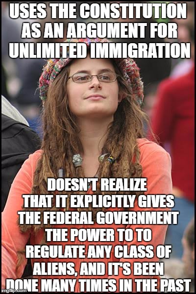 College Liberal Meme | USES THE CONSTITUTION AS AN ARGUMENT FOR UNLIMITED IMMIGRATION; DOESN'T REALIZE THAT IT EXPLICITLY GIVES THE FEDERAL GOVERNMENT THE POWER TO TO REGULATE ANY CLASS OF ALIENS, AND IT'S BEEN DONE MANY TIMES IN THE PAST | image tagged in memes,college liberal | made w/ Imgflip meme maker