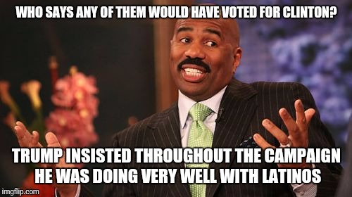 Steve Harvey Meme | WHO SAYS ANY OF THEM WOULD HAVE VOTED FOR CLINTON? TRUMP INSISTED THROUGHOUT THE CAMPAIGN HE WAS DOING VERY WELL WITH LATINOS | image tagged in memes,steve harvey | made w/ Imgflip meme maker