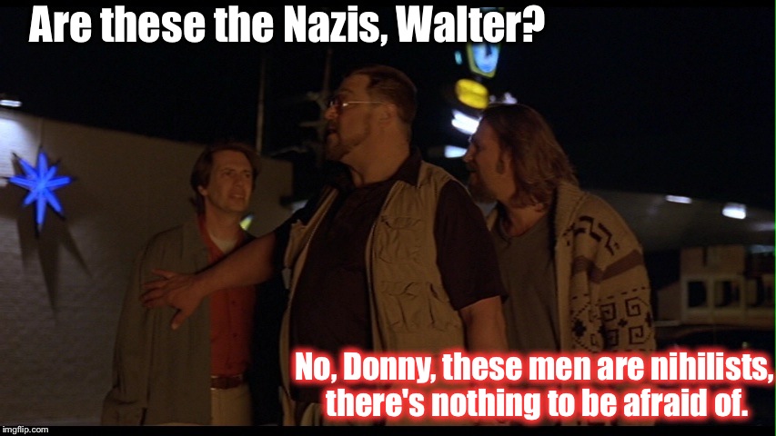 Nihilists.. Go figure.  | Are these the Nazis, Walter? No, Donny, these men are nihilists, there's nothing to be afraid of. | image tagged in nihilists,donald trump,republicans,democrats,liberals,conservatives | made w/ Imgflip meme maker