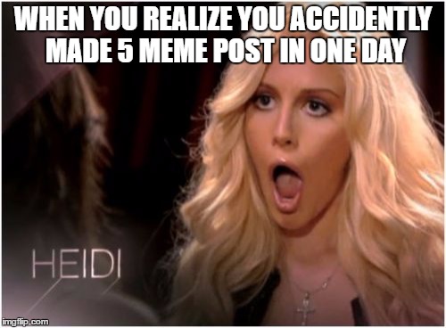 So Much Drama Meme | WHEN YOU REALIZE YOU ACCIDENTLY MADE 5 MEME POST IN ONE DAY | image tagged in memes,so much drama | made w/ Imgflip meme maker