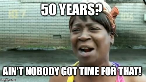 Ain't Nobody Got Time For That Meme | 50 YEARS? AIN'T NOBODY GOT TIME FOR THAT! | image tagged in memes,aint nobody got time for that | made w/ Imgflip meme maker