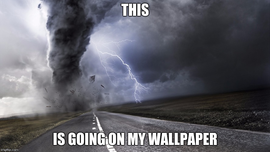 Tornado | THIS; IS GOING ON MY WALLPAPER | image tagged in tornado | made w/ Imgflip meme maker