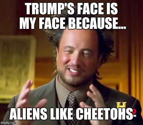 Ancient Aliens | TRUMP'S FACE IS MY FACE BECAUSE... ALIENS LIKE CHEETOHS | image tagged in memes,ancient aliens | made w/ Imgflip meme maker