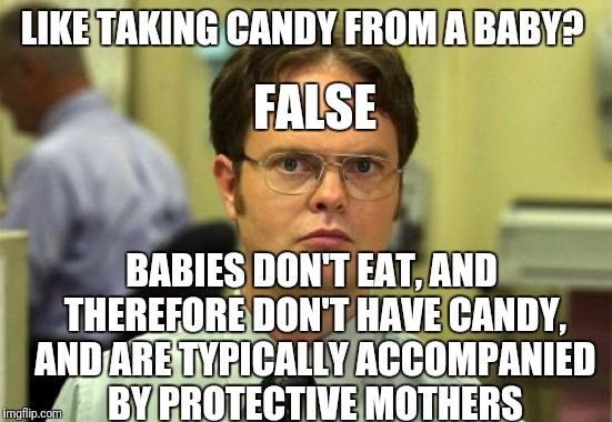 Take candy from a grandma  | LIKE TAKING CANDY FROM A BABY? FALSE; BABIES DON'T EAT, AND THEREFORE DON'T HAVE CANDY, AND ARE TYPICALLY ACCOMPANIED BY PROTECTIVE MOTHERS | image tagged in memes,dwight schrute | made w/ Imgflip meme maker