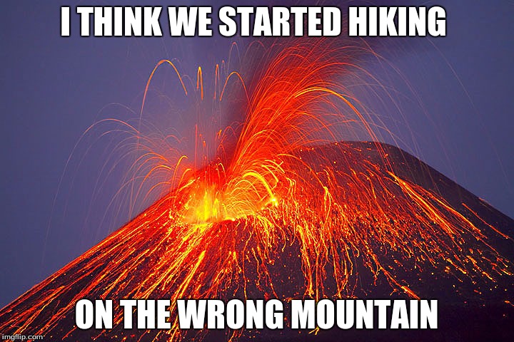 Volcano | I THINK WE STARTED HIKING; ON THE WRONG MOUNTAIN | image tagged in volcano | made w/ Imgflip meme maker