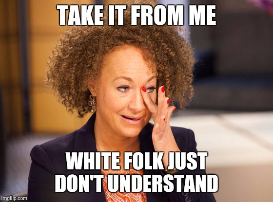 White Folk | TAKE IT FROM ME; WHITE FOLK JUST DON'T UNDERSTAND | image tagged in rachel dolezal,white people,racism | made w/ Imgflip meme maker