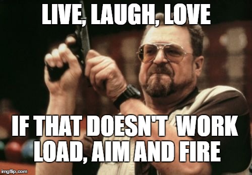 Am I The Only One Around Here | LIVE, LAUGH, LOVE; IF THAT DOESN'T 
WORK LOAD, AIM AND FIRE | image tagged in memes,am i the only one around here | made w/ Imgflip meme maker