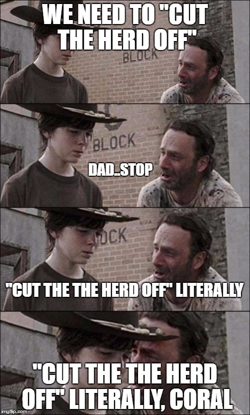 the walking dead coral | WE NEED TO "CUT THE HERD OFF"; DAD..STOP; "CUT THE THE HERD OFF" LITERALLY; "CUT THE THE HERD OFF" LITERALLY, CORAL | image tagged in the walking dead coral | made w/ Imgflip meme maker