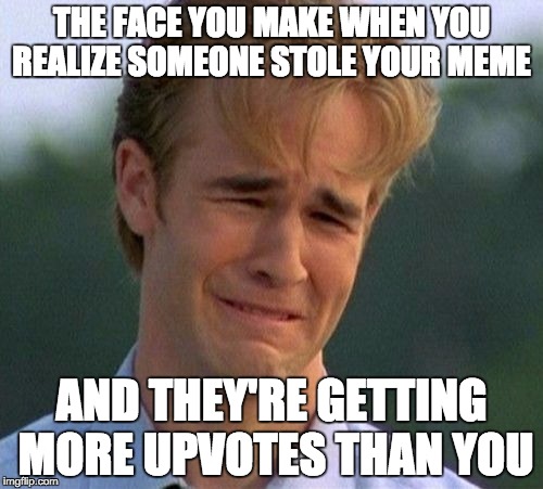1990s First World Problems | THE FACE YOU MAKE WHEN YOU REALIZE SOMEONE STOLE YOUR MEME; AND THEY'RE GETTING MORE UPVOTES THAN YOU | image tagged in memes,1990s first world problems | made w/ Imgflip meme maker