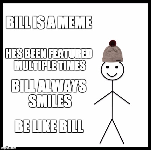Be Like Bill Meme | BILL IS A MEME; HES BEEN FEATURED MULTIPLE TIMES; BILL ALWAYS SMILES; BE LIKE BILL | image tagged in memes,be like bill | made w/ Imgflip meme maker