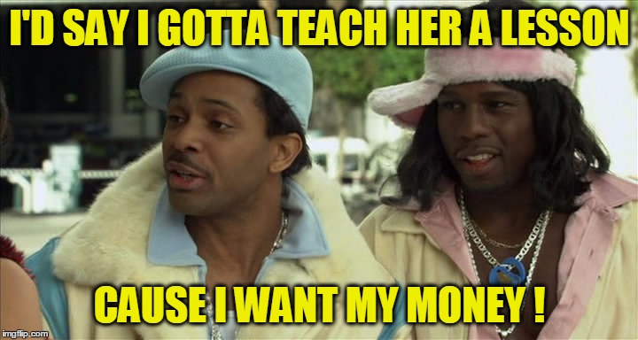 I'D SAY I GOTTA TEACH HER A LESSON CAUSE I WANT MY MONEY ! | made w/ Imgflip meme maker