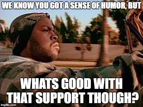 Today Was A Good Day Meme | WE KNOW YOU GOT A SENSE OF HUMOR, BUT; WHATS GOOD WITH THAT SUPPORT THOUGH? | image tagged in memes,today was a good day | made w/ Imgflip meme maker