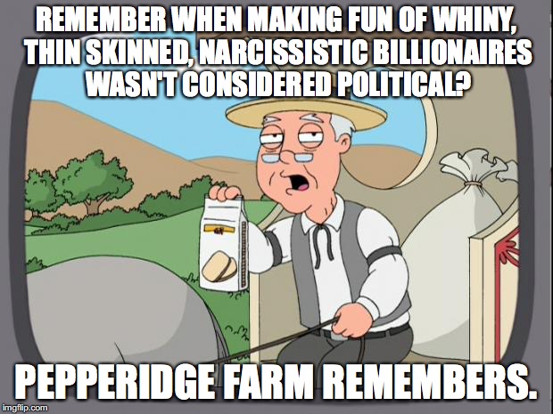 pepperige farms remembers | REMEMBER WHEN MAKING FUN OF WHINY, THIN SKINNED, NARCISSISTIC BILLIONAIRES WASN'T CONSIDERED POLITICAL? PEPPERIDGE FARM REMEMBERS. | image tagged in pepperige farms remembers,donald trump,political,notmypresident,alternative facts,billionaire | made w/ Imgflip meme maker