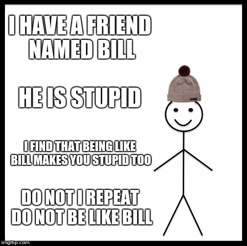 Be Like Bill | I HAVE A FRIEND NAMED BILL; HE IS STUPID; I FIND THAT BEING LIKE BILL MAKES YOU STUPID TOO; DO NOT
I REPEAT DO NOT BE LIKE BILL | image tagged in memes,be like bill | made w/ Imgflip meme maker
