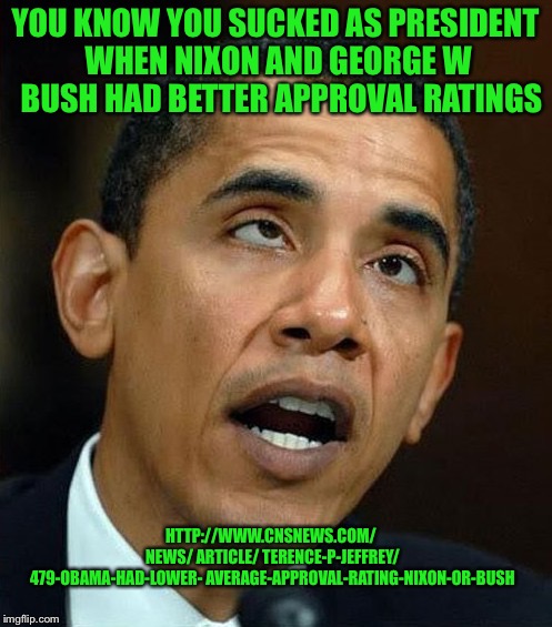 partisanship | YOU KNOW YOU SUCKED AS PRESIDENT WHEN NIXON AND GEORGE W  BUSH HAD BETTER APPROVAL RATINGS; HTTP://WWW.CNSNEWS.COM/ NEWS/ ARTICLE/ TERENCE-P-JEFFREY/ 479-OBAMA-HAD-LOWER-
AVERAGE-APPROVAL-RATING-NIXON-OR-BUSH | image tagged in partisanship | made w/ Imgflip meme maker
