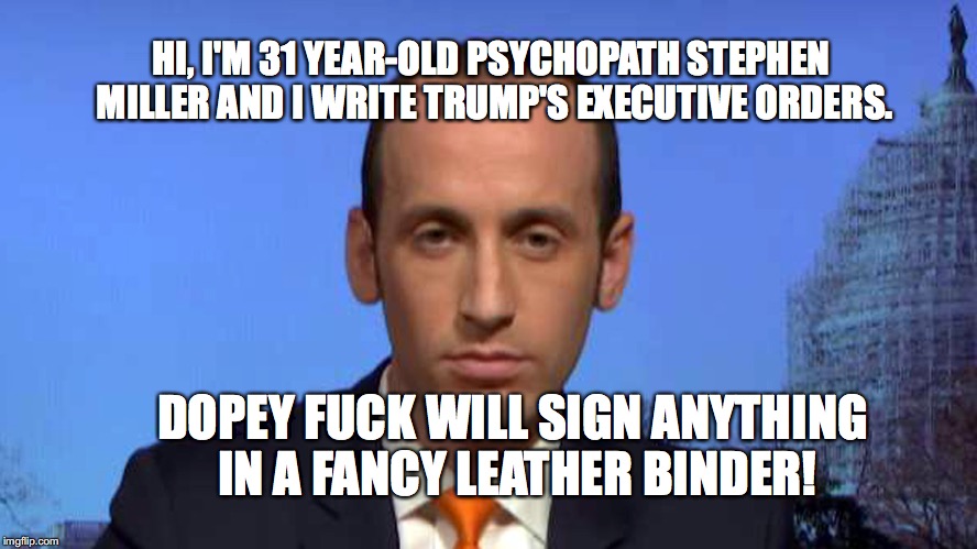 Psycho Steve |  HI, I'M 31 YEAR-OLD PSYCHOPATH STEPHEN MILLER AND I WRITE TRUMP'S EXECUTIVE ORDERS. DOPEY FUCK WILL SIGN ANYTHING IN A FANCY LEATHER BINDER! | image tagged in stephen miller,trump,executive orders,bobcrespodotcom | made w/ Imgflip meme maker