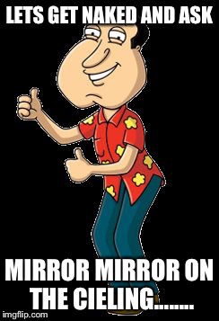Quagmire | LETS GET NAKED AND ASK MIRROR MIRROR ON THE CIELING........ | image tagged in quagmire | made w/ Imgflip meme maker