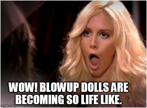 Isn't technology great? | WOW! BLOWUP DOLLS ARE BECOMING SO LIFE LIKE. | image tagged in memes,blow,blowup,doll,life like,real | made w/ Imgflip meme maker