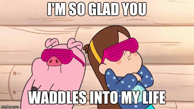 Gravity Falls | I'M SO GLAD YOU; WADDLES INTO MY LIFE | image tagged in gravity falls | made w/ Imgflip meme maker