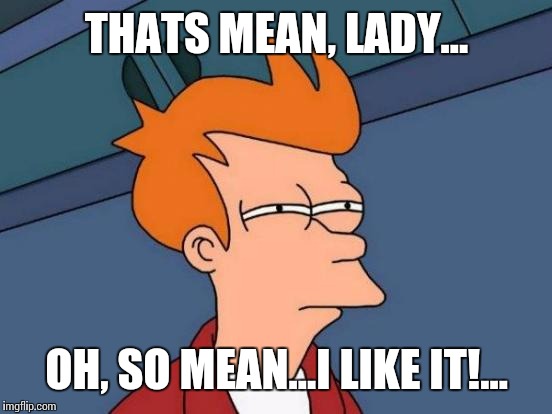 Futurama Fry Meme | THATS MEAN, LADY... OH, SO MEAN...I LIKE IT!... | image tagged in memes,futurama fry | made w/ Imgflip meme maker